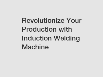 Revolutionize Your Production with Induction Welding Machine