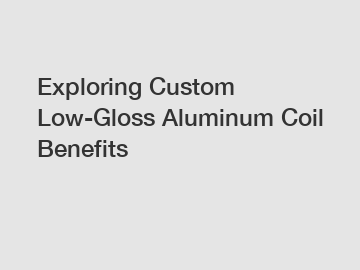 Exploring Custom Low-Gloss Aluminum Coil Benefits