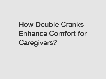 How Double Cranks Enhance Comfort for Caregivers?