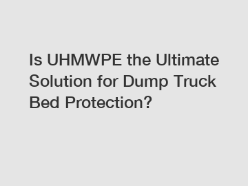 Is UHMWPE the Ultimate Solution for Dump Truck Bed Protection?
