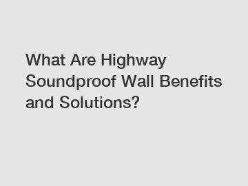 What Are Highway Soundproof Wall Benefits and Solutions?