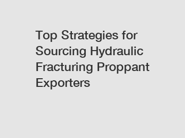 Top Strategies for Sourcing Hydraulic Fracturing Proppant Exporters