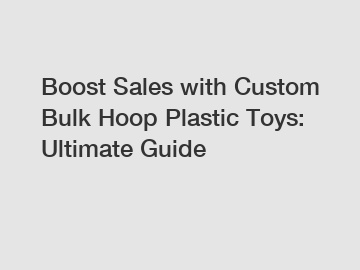 Boost Sales with Custom Bulk Hoop Plastic Toys: Ultimate Guide