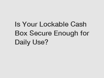 Is Your Lockable Cash Box Secure Enough for Daily Use?