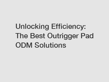 Unlocking Efficiency: The Best Outrigger Pad ODM Solutions