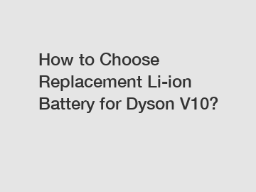 How to Choose Replacement Li-ion Battery for Dyson V10?