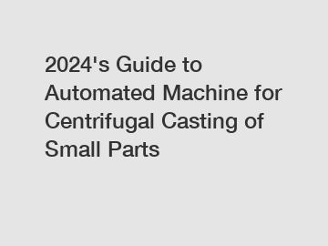 2024's Guide to Automated Machine for Centrifugal Casting of Small Parts