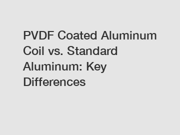 PVDF Coated Aluminum Coil vs. Standard Aluminum: Key Differences