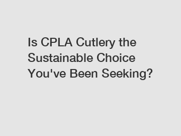 Is CPLA Cutlery the Sustainable Choice You've Been Seeking?