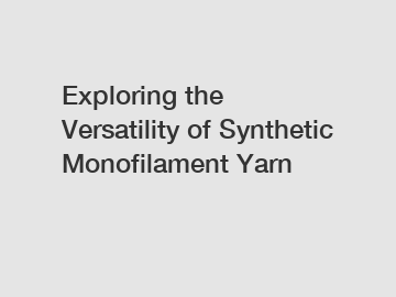 Exploring the Versatility of Synthetic Monofilament Yarn