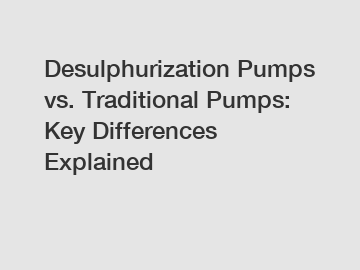 Desulphurization Pumps vs. Traditional Pumps: Key Differences Explained