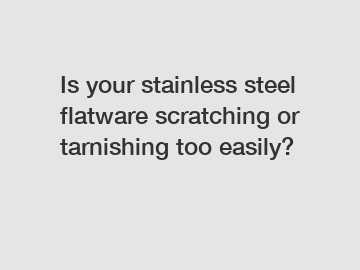 Is your stainless steel flatware scratching or tarnishing too easily?