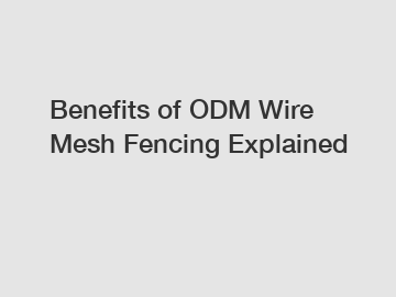 Benefits of ODM Wire Mesh Fencing Explained