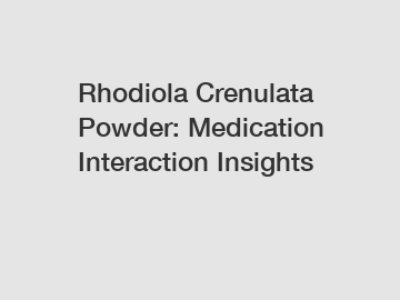 Rhodiola Crenulata Powder: Medication Interaction Insights