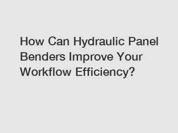 How Can Hydraulic Panel Benders Improve Your Workflow Efficiency?