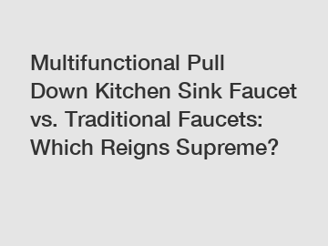 Multifunctional Pull Down Kitchen Sink Faucet vs. Traditional Faucets: Which Reigns Supreme?