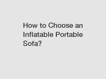 How to Choose an Inflatable Portable Sofa?