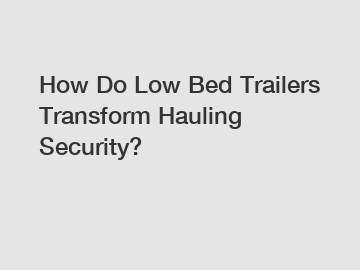 How Do Low Bed Trailers Transform Hauling Security?