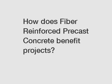 How does Fiber Reinforced Precast Concrete benefit projects? How does Fiber Reinforced Precast Concrete benefit projects?