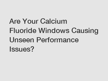 Are Your Calcium Fluoride Windows Causing Unseen Performance Issues?