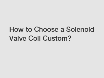 How to Choose a Solenoid Valve Coil Custom?