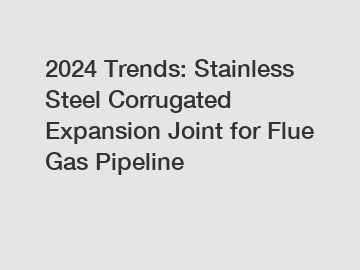 2024 Trends: Stainless Steel Corrugated Expansion Joint for Flue Gas Pipeline