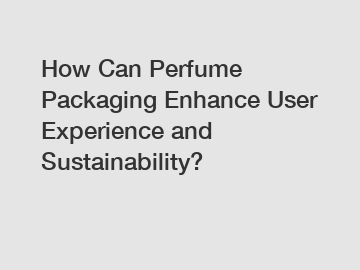 How Can Perfume Packaging Enhance User Experience and Sustainability?