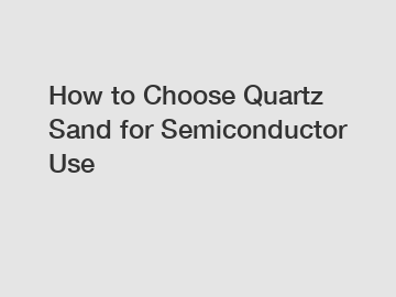 How to Choose Quartz Sand for Semiconductor Use
