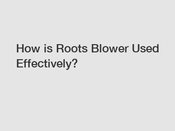 How is Roots Blower Used Effectively?