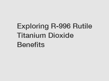 Exploring R-996 Rutile Titanium Dioxide Benefits