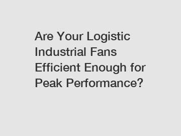 Are Your Logistic Industrial Fans Efficient Enough for Peak Performance?