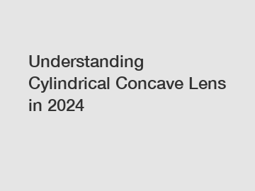 Understanding Cylindrical Concave Lens in 2024