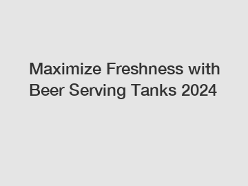 Maximize Freshness with Beer Serving Tanks 2024