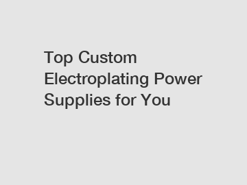 Top Custom Electroplating Power Supplies for You