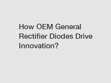 How OEM General Rectifier Diodes Drive Innovation?