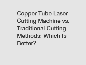 Copper Tube Laser Cutting Machine vs. Traditional Cutting Methods: Which Is Better?
