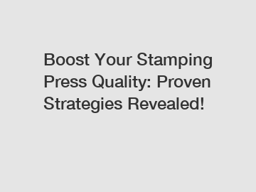 Boost Your Stamping Press Quality: Proven Strategies Revealed!