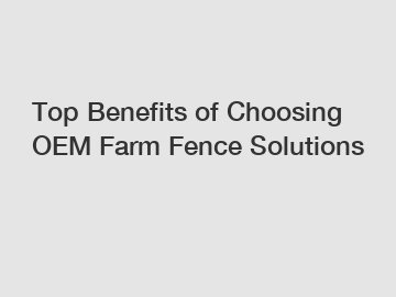 Top Benefits of Choosing OEM Farm Fence Solutions Top Benefits of Choosing OEM Farm Fence Solutions