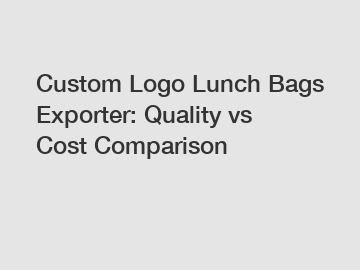 Custom Logo Lunch Bags Exporter: Quality vs Cost Comparison