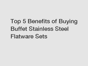 Top 5 Benefits of Buying Buffet Stainless Steel Flatware Sets