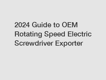 2024 Guide to OEM Rotating Speed Electric Screwdriver Exporter