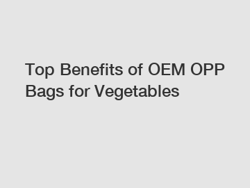 Top Benefits of OEM OPP Bags for Vegetables