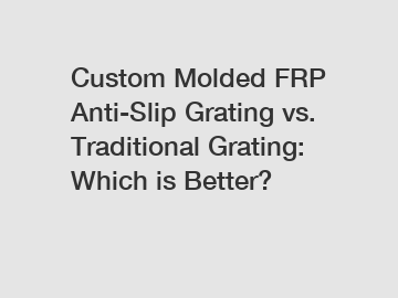 Custom Molded FRP Anti-Slip Grating vs. Traditional Grating: Which is Better?