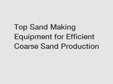 Top Sand Making Equipment for Efficient Coarse Sand Production