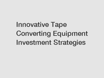 Innovative Tape Converting Equipment Investment Strategies