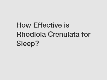 How Effective is Rhodiola Crenulata for Sleep? How Effective is Rhodiola Crenulata for Sleep?