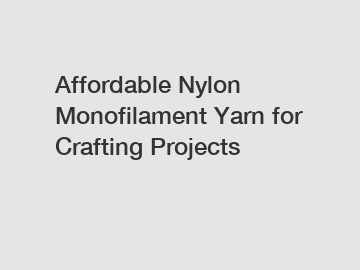 Affordable Nylon Monofilament Yarn for Crafting Projects