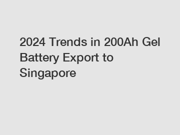 2024 Trends in 200Ah Gel Battery Export to Singapore