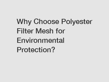 Why Choose Polyester Filter Mesh for Environmental Protection?