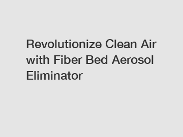 Revolutionize Clean Air with Fiber Bed Aerosol Eliminator